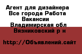 Агент для дизайнера - Все города Работа » Вакансии   . Владимирская обл.,Вязниковский р-н